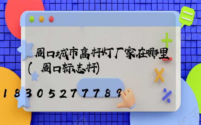 周口城市高杆灯厂家在哪里(周口标志杆)