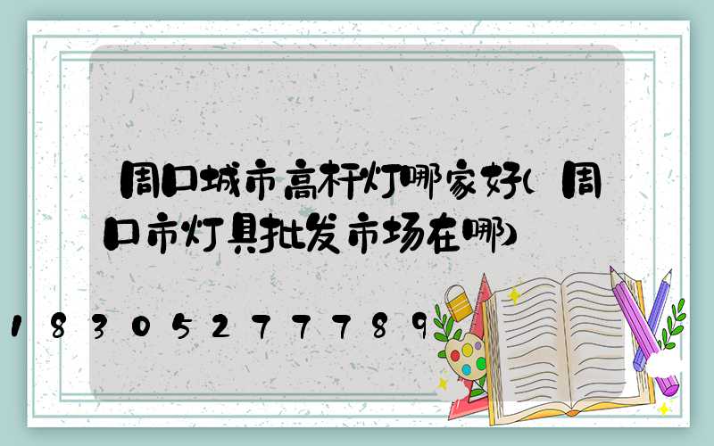 周口城市高杆灯哪家好(周口市灯具批发市场在哪)
