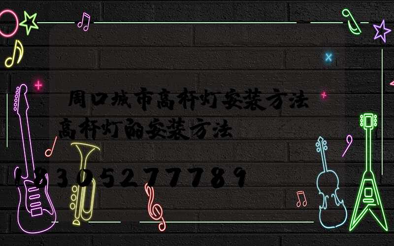 周口城市高杆灯安装方法(高杆灯的安装方法)