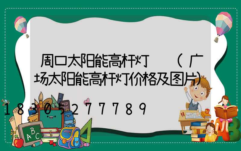 周口太阳能高杆灯设计(广场太阳能高杆灯价格及图片)