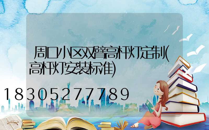 周口小区双臂高杆灯定制(高杆灯安装标准)