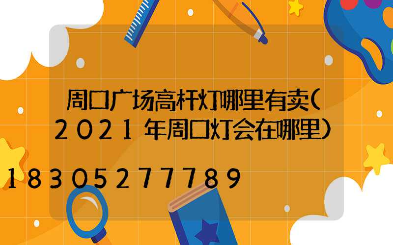 周口广场高杆灯哪里有卖(2021年周口灯会在哪里)