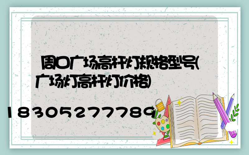 周口广场高杆灯规格型号(广场灯高杆灯价格)
