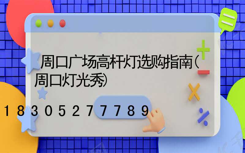 周口广场高杆灯选购指南(周口灯光秀)