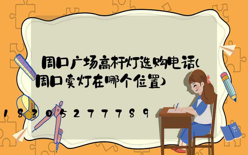 周口广场高杆灯选购电话(周口卖灯在哪个位置)