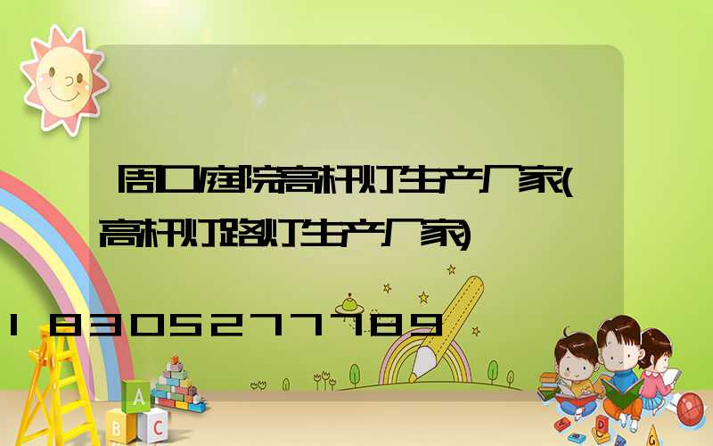 周口庭院高杆灯生产厂家(高杆灯路灯生产厂家)