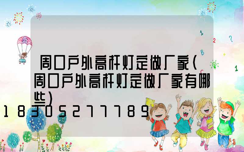 周口户外高杆灯定做厂家(周口户外高杆灯定做厂家有哪些)