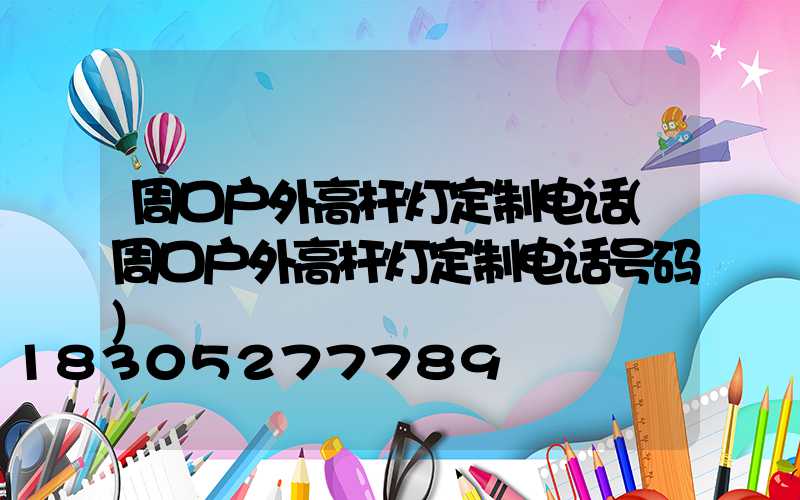 周口户外高杆灯定制电话(周口户外高杆灯定制电话号码)