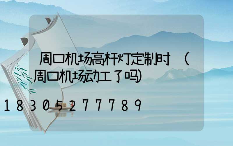 周口机场高杆灯定制时间(周口机场动工了吗)