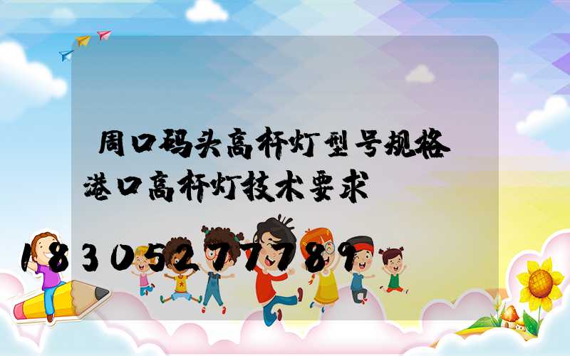 周口码头高杆灯型号规格(港口高杆灯技术要求)