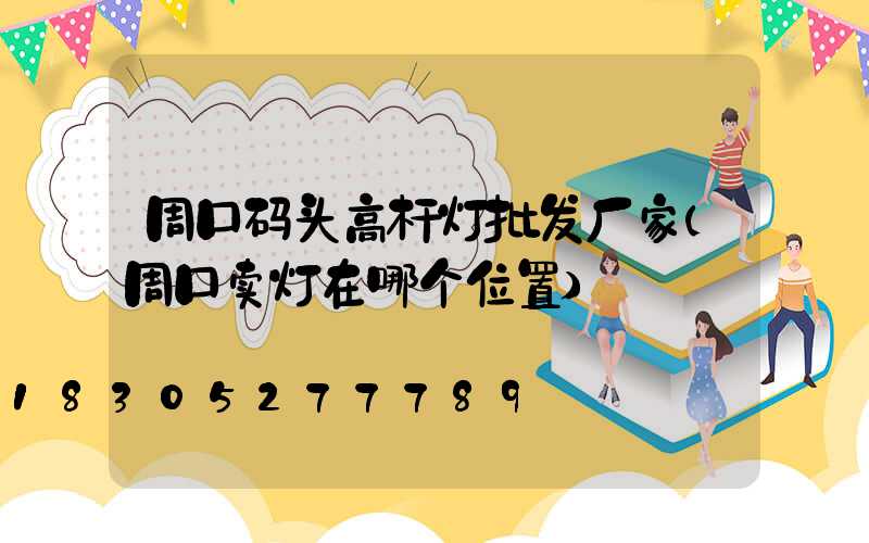 周口码头高杆灯批发厂家(周口卖灯在哪个位置)