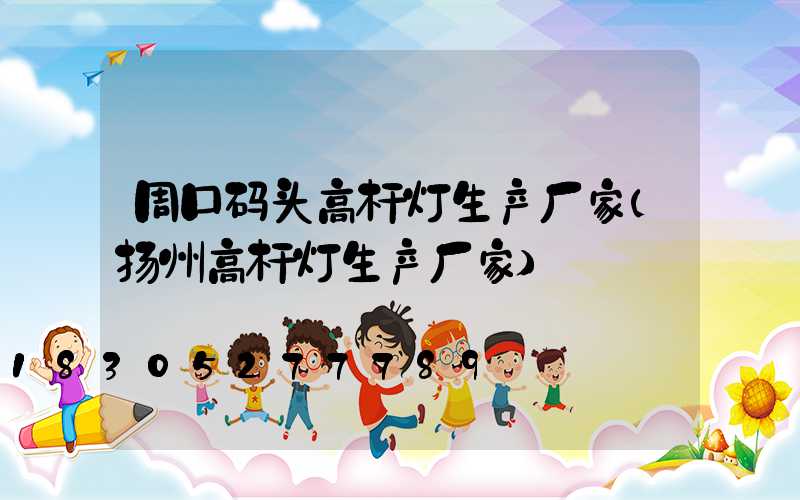 周口码头高杆灯生产厂家(扬州高杆灯生产厂家)