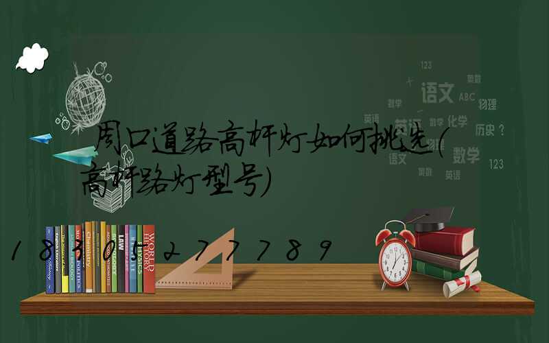 周口道路高杆灯如何挑选(高杆路灯型号)
