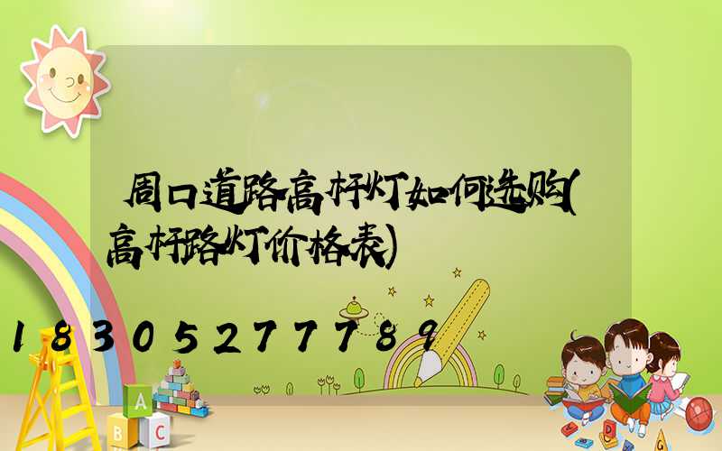 周口道路高杆灯如何选购(高杆路灯价格表)