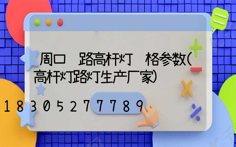 周口马路高杆灯规格参数(高杆灯路灯生产厂家)