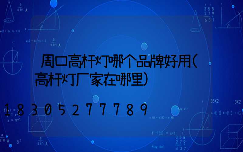 周口高杆灯哪个品牌好用(高杆灯厂家在哪里)