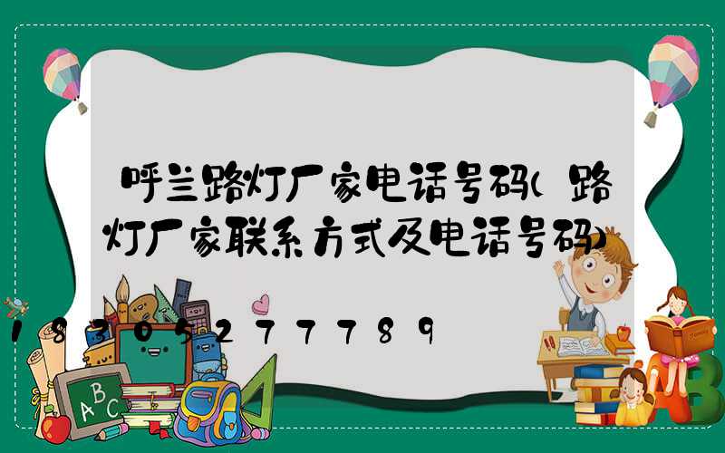 呼兰路灯厂家电话号码(路灯厂家联系方式及电话号码)