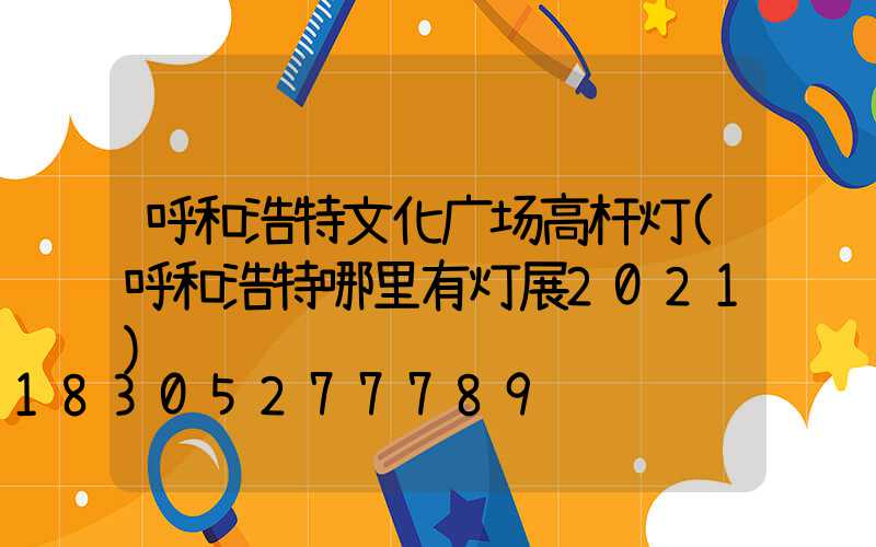 呼和浩特文化广场高杆灯(呼和浩特哪里有灯展2021)