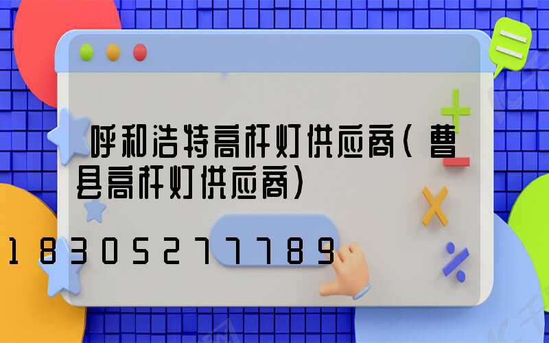 呼和浩特高杆灯供应商(曹县高杆灯供应商)
