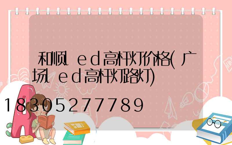 和顺led高杆灯价格(广场led高杆灯路灯)