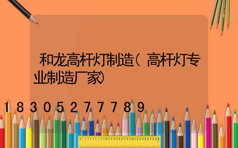 和龙高杆灯制造(高杆灯专业制造厂家)