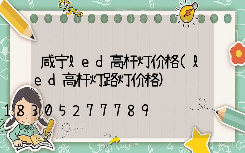 咸宁led高杆灯价格(led高杆灯路灯价格)