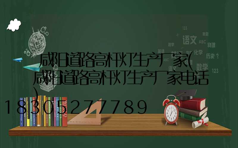 咸阳道路高杆灯生产厂家(咸阳道路高杆灯生产厂家电话)