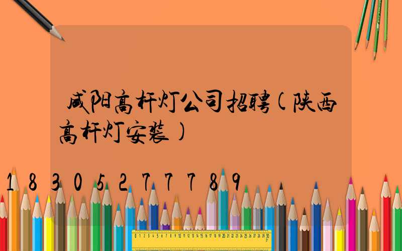 咸阳高杆灯公司招聘(陕西高杆灯安装)