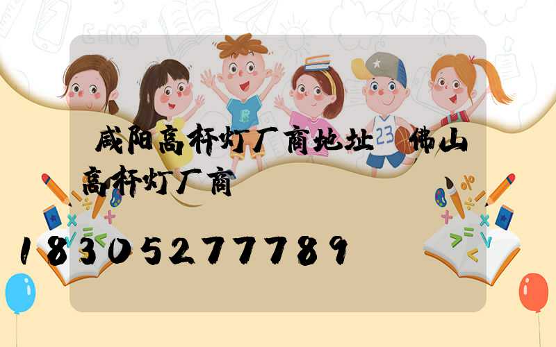 咸阳高杆灯厂商地址(佛山高杆灯厂商)