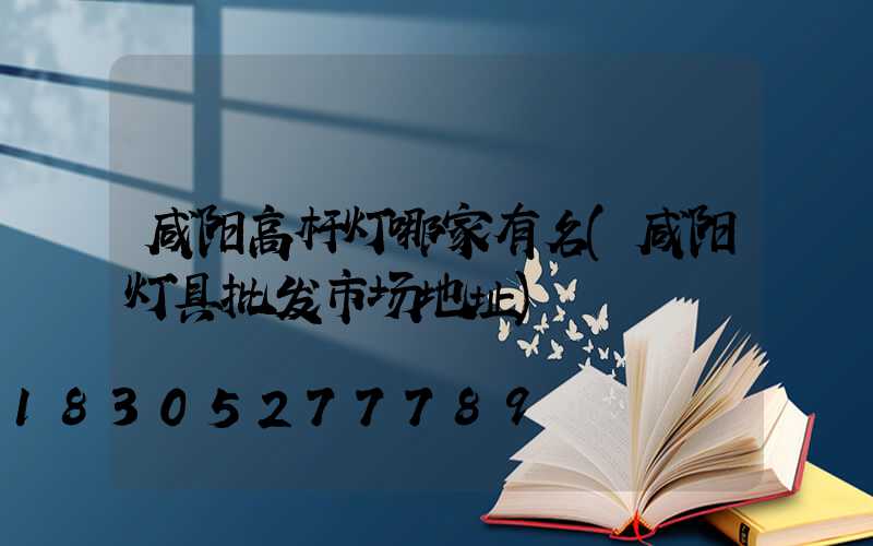 咸阳高杆灯哪家有名(咸阳灯具批发市场地址)
