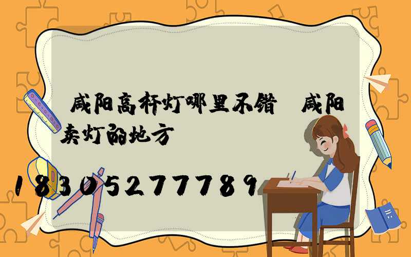 咸阳高杆灯哪里不错(咸阳卖灯的地方)
