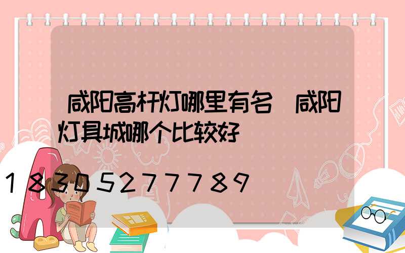 咸阳高杆灯哪里有名(咸阳灯具城哪个比较好)