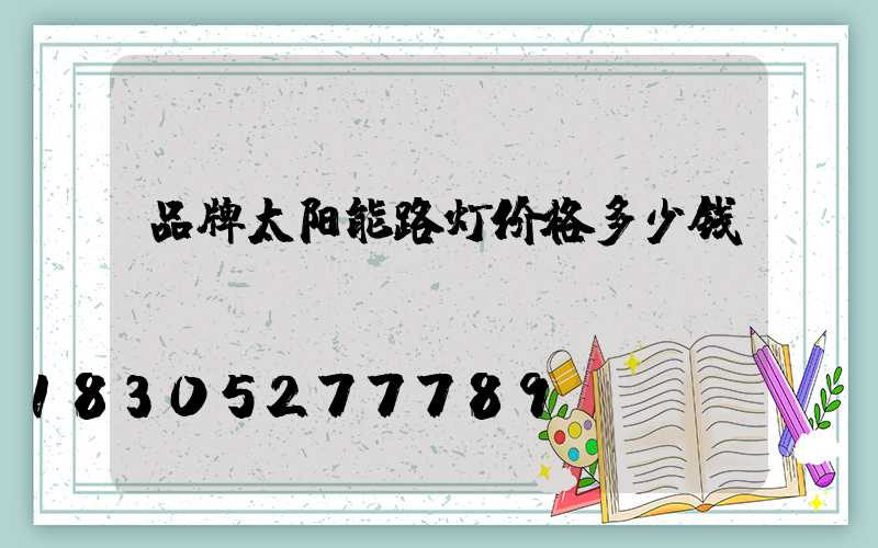 品牌太阳能路灯价格多少钱