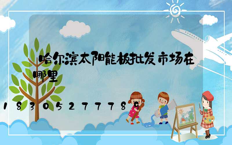 哈尔滨太阳能板批发市场在哪里