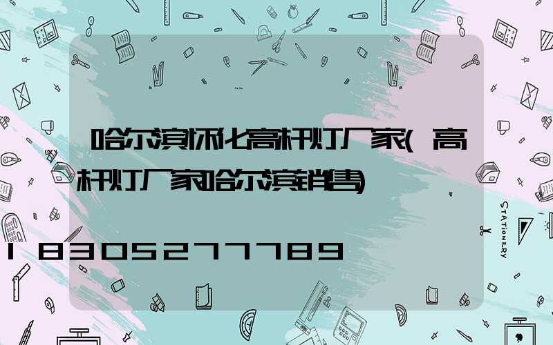 哈尔滨怀化高杆灯厂家(高杆灯厂家哈尔滨销售)