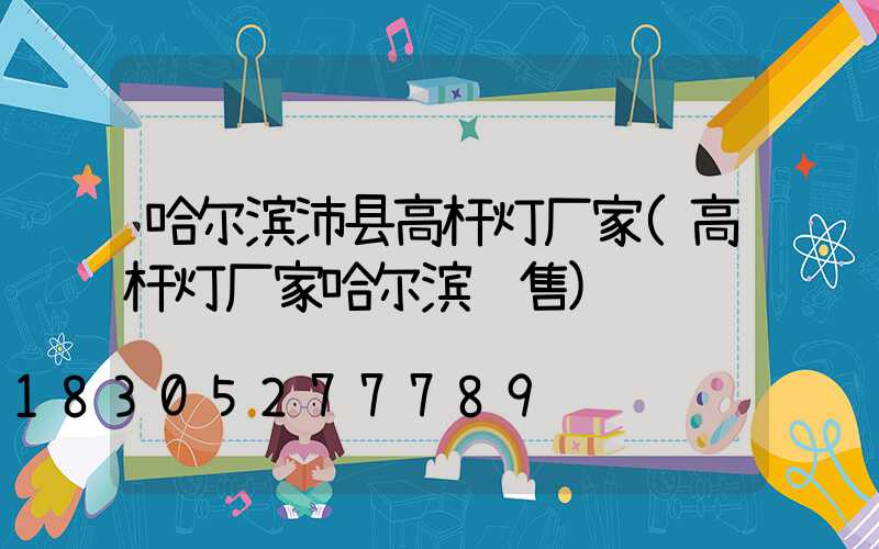 哈尔滨沛县高杆灯厂家(高杆灯厂家哈尔滨销售)
