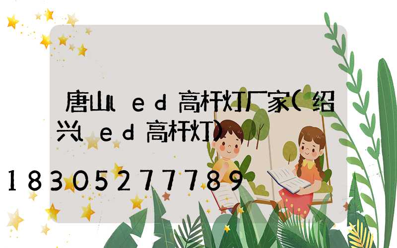 唐山led高杆灯厂家(绍兴led高杆灯)