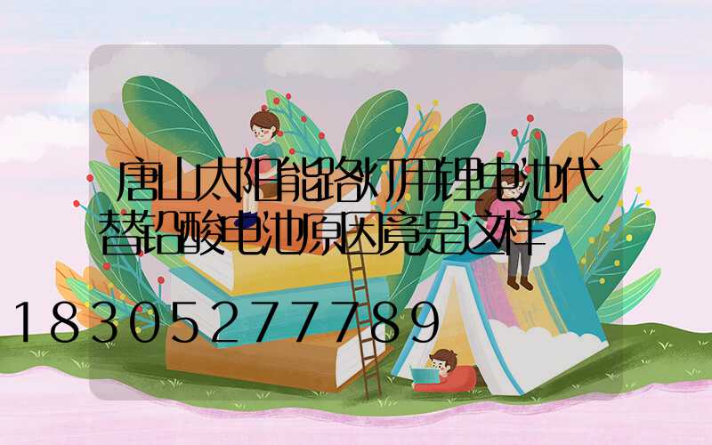 唐山太阳能路灯用锂电池代替铅酸电池原因竟是这样