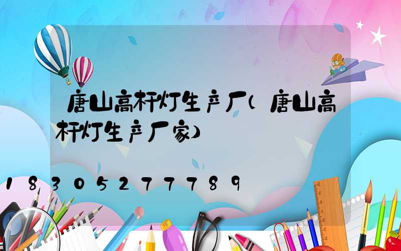 唐山高杆灯生产厂(唐山高杆灯生产厂家)