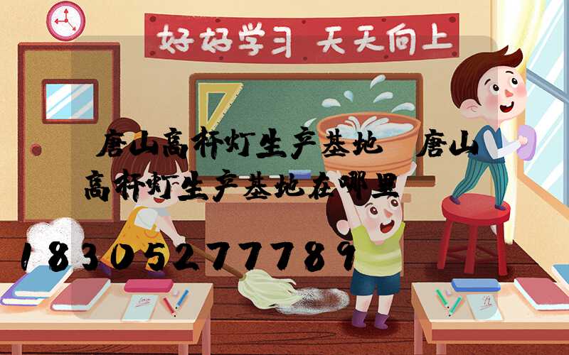 唐山高杆灯生产基地(唐山高杆灯生产基地在哪里)