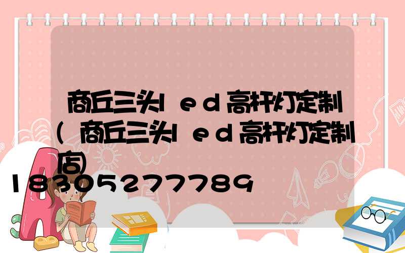 商丘三头led高杆灯定制(商丘三头led高杆灯定制店)
