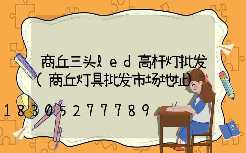 商丘三头led高杆灯批发(商丘灯具批发市场地址)