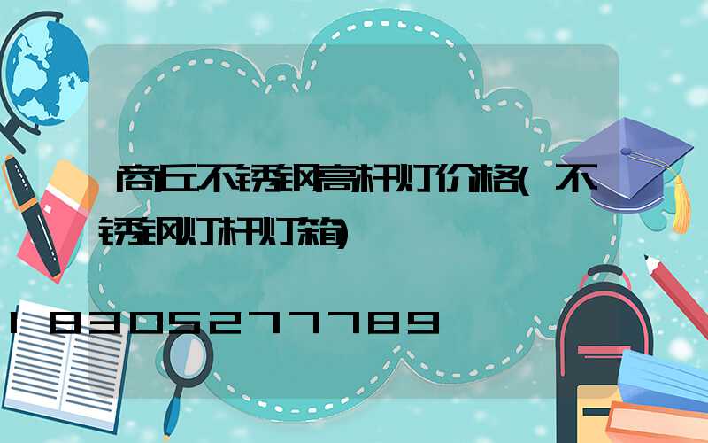 商丘不锈钢高杆灯价格(不锈钢灯杆灯箱)