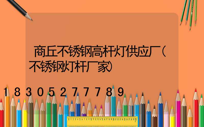 商丘不锈钢高杆灯供应厂(不锈钢灯杆厂家)