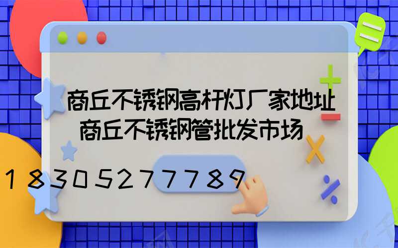 商丘不锈钢高杆灯厂家地址(商丘不锈钢管批发市场)