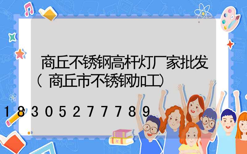 商丘不锈钢高杆灯厂家批发(商丘市不锈钢加工)