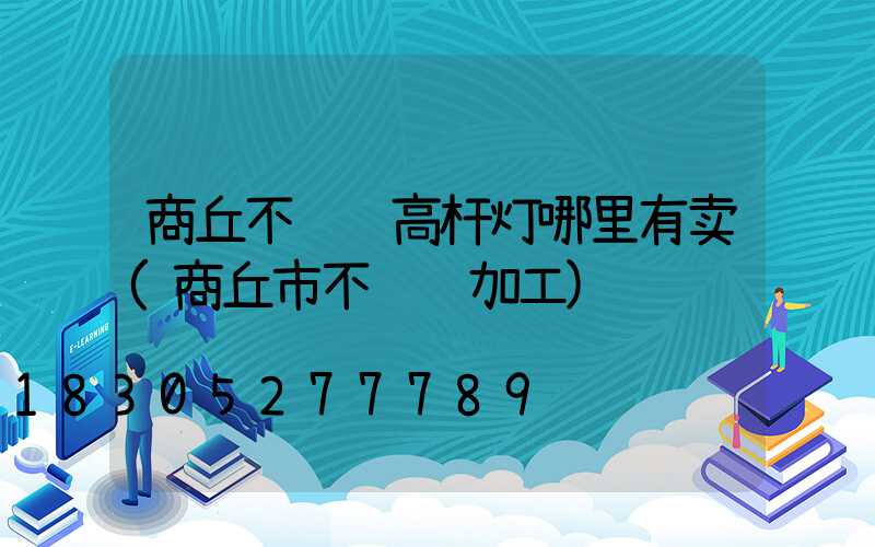 商丘不锈钢高杆灯哪里有卖(商丘市不锈钢加工)