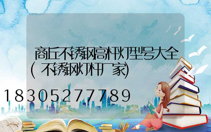 商丘不锈钢高杆灯型号大全(不锈钢灯杆厂家)
