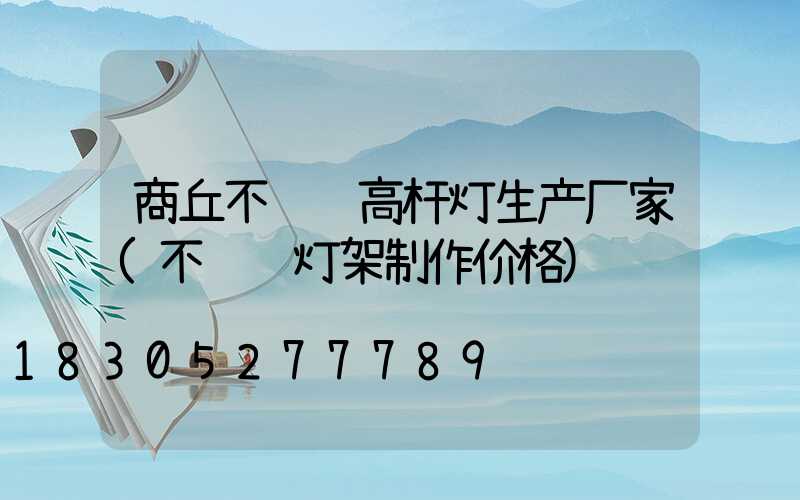 商丘不锈钢高杆灯生产厂家(不锈钢灯架制作价格)