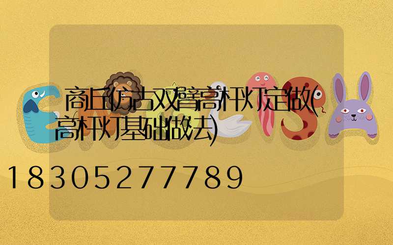 商丘仿古双臂高杆灯定做(高杆灯基础做法)
